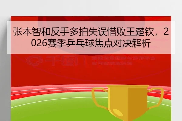张本智和反手多拍失误惜败王楚钦，2026赛季乒乓球焦点对决解析